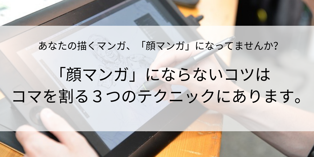 「顔マンガ」にならないコツは コマを割る３つのテクニックにあります。
