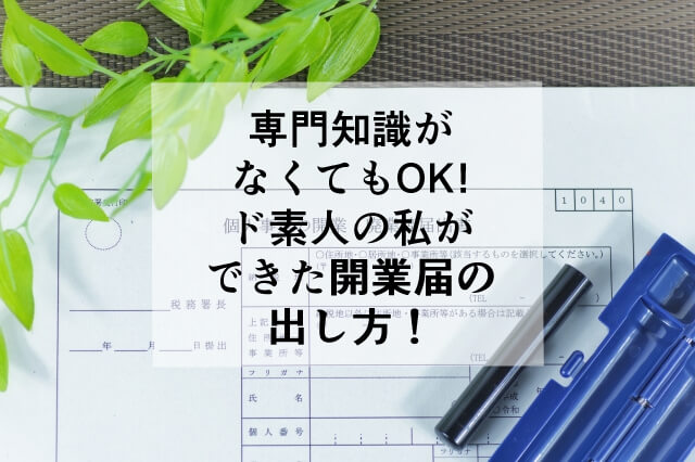 専門知識がなくてもOK！ド素人の私ができた開業届の出し方
