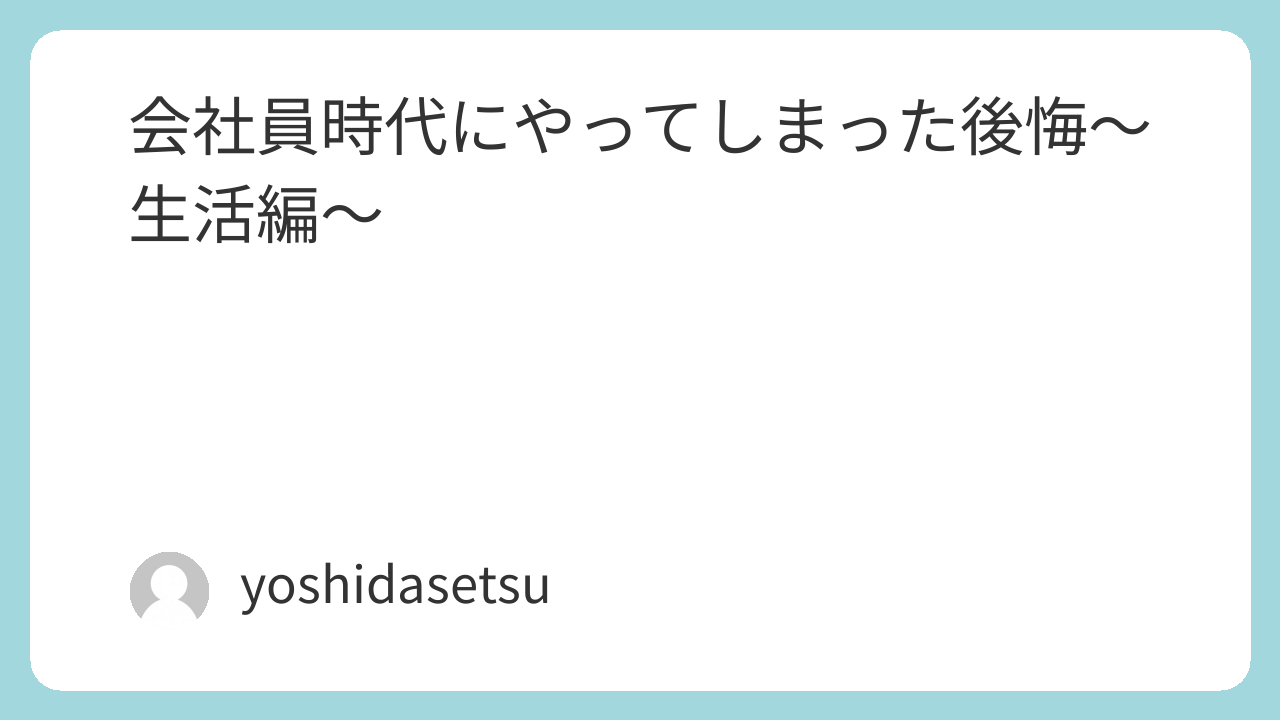 会社員時代にやってしまった後悔～生活編～